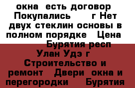 3 окна .есть договор. Покупались 2009 г.Нет двух стеклин основы в полном порядке › Цена ­ 11 000 - Бурятия респ., Улан-Удэ г. Строительство и ремонт » Двери, окна и перегородки   . Бурятия респ.